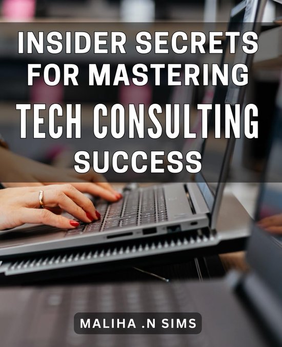 Secrets for Mastering Tech Consulting Success: Unlock the Key to Thriving in the Tech Consultant World with Expert Tips and Strategies